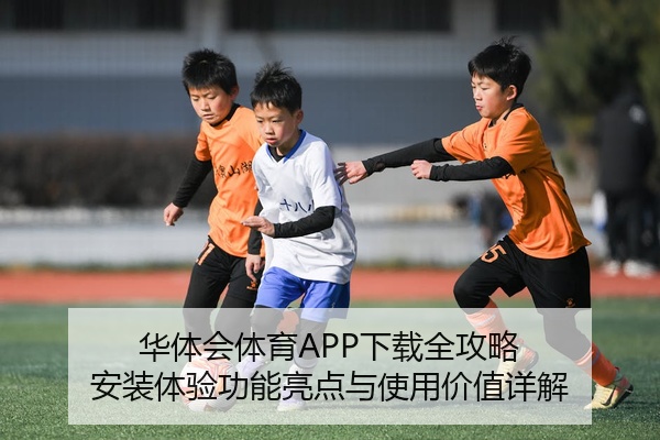 华体会体育APP下载全攻略 安装体验功能亮点与使用价值详解