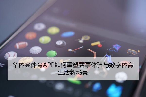 华体会体育APP如何重塑赛事体验与数字体育生活新场景