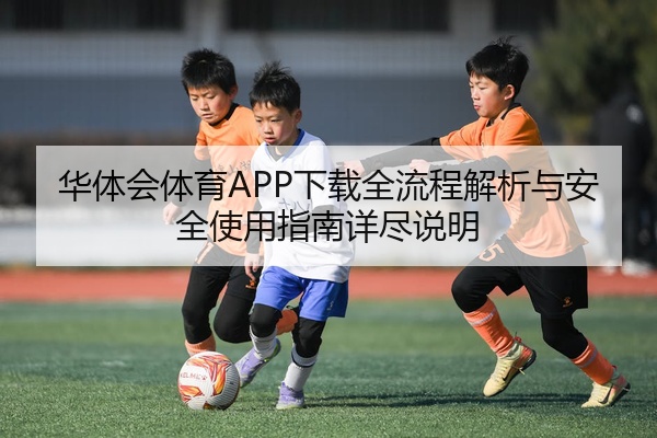 华体会体育APP下载全流程解析与安全使用指南详尽说明