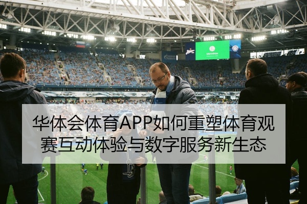 华体会体育APP如何重塑体育观赛互动体验与数字服务新生态