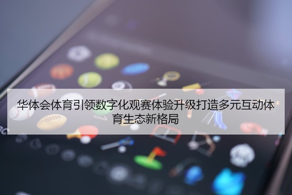 华体会体育引领数字化观赛体验升级打造多元互动体育生态新格局