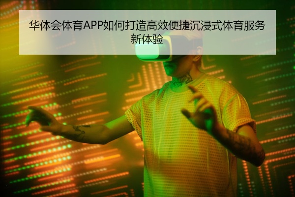 华体会体育APP如何打造高效便捷沉浸式体育服务新体验