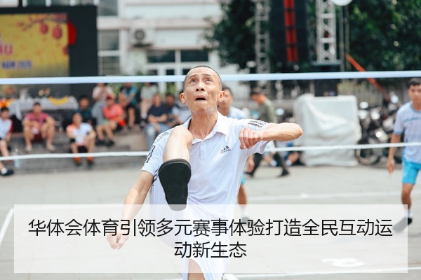 华体会体育引领多元赛事体验打造全民互动运动新生态